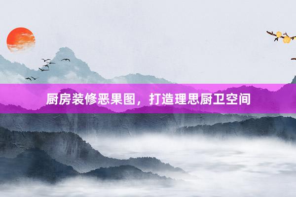 厨房装修恶果图，打造理思厨卫空间