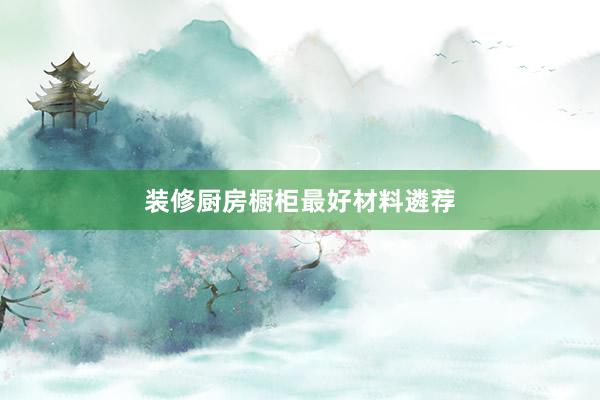 装修厨房橱柜最好材料遴荐