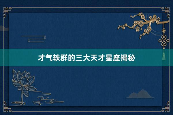 才气轶群的三大天才星座揭秘
