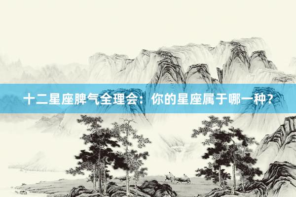 十二星座脾气全理会：你的星座属于哪一种？