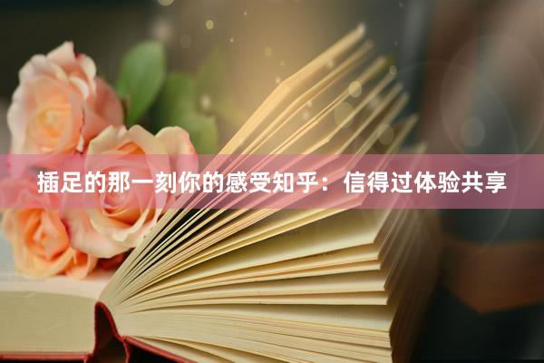 插足的那一刻你的感受知乎：信得过体验共享