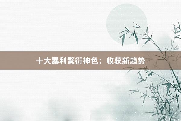 十大暴利繁衍神色：收获新趋势