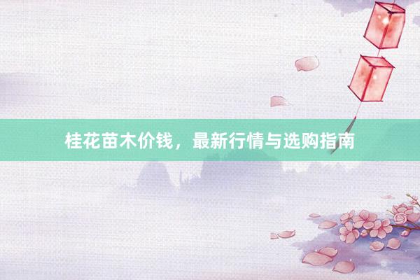 桂花苗木价钱，最新行情与选购指南