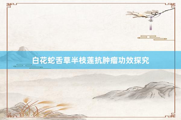 白花蛇舌草半枝莲抗肿瘤功效探究