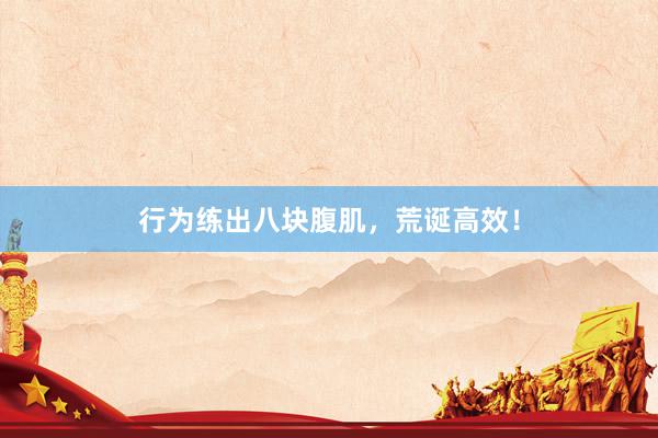 行为练出八块腹肌,荒诞高效!